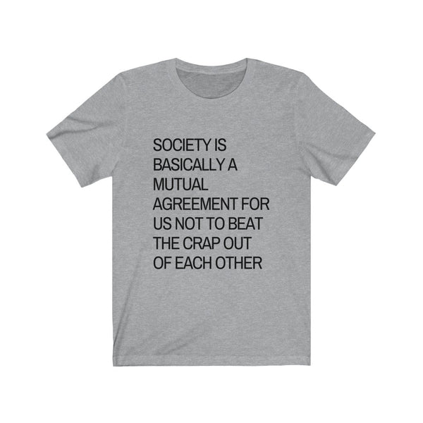 Society is...agreement for us not to beat the crap out of each other t-shirt